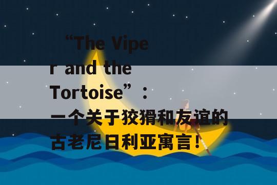  “The Viper and the Tortoise”：一个关于狡猾和友谊的古老尼日利亚寓言！