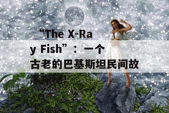  “The X-Ray Fish”：一个古老的巴基斯坦民间故事探秘！